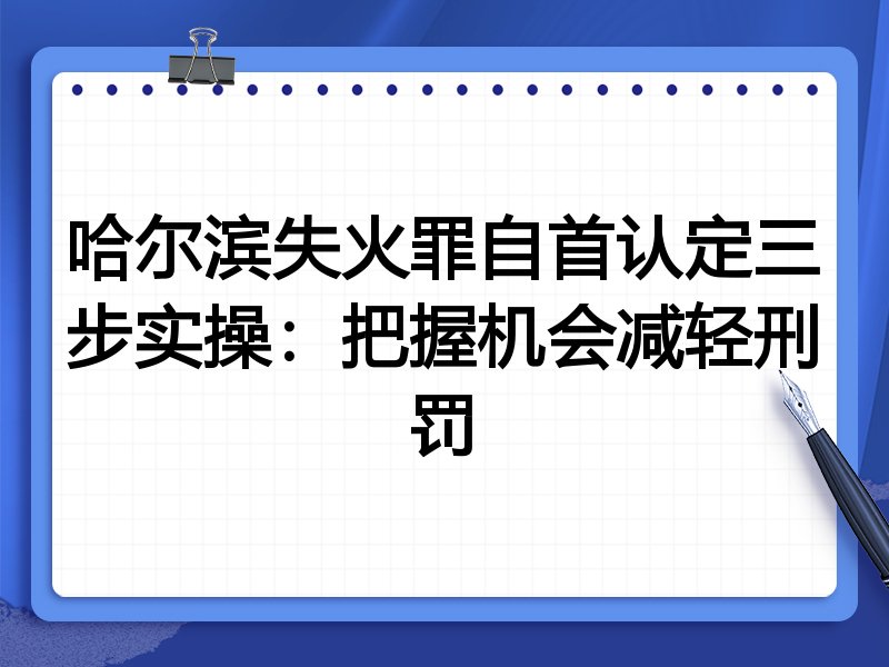 哈尔滨失火罪自首认定三步实操：把握机会减轻刑罚