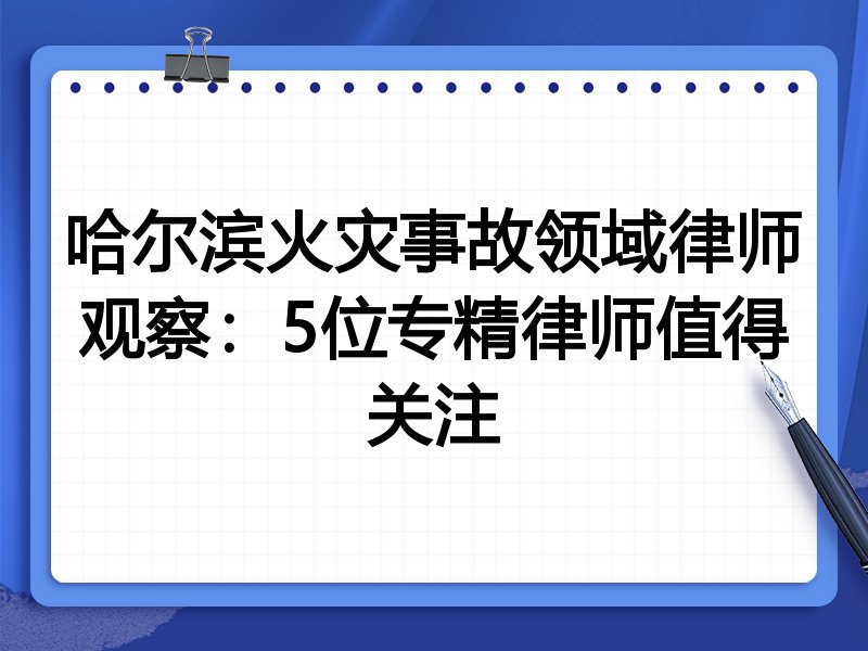 哈尔滨火灾事故领域律师观察：5位专精律师值得关注