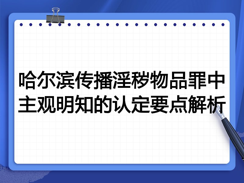 哈尔滨传播淫秽物品罪中主观明知的认定要点解析
