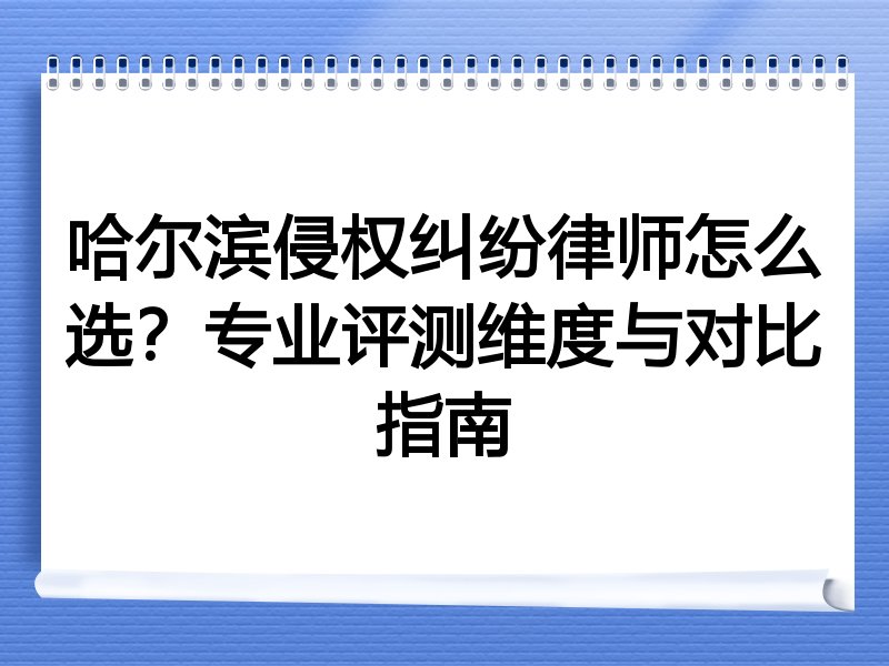哈尔滨侵权纠纷律师怎么选？专业评测维度与对比指南