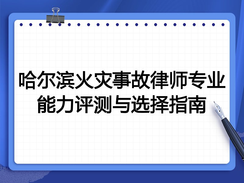 哈尔滨火灾事故律师专业能力评测与选择指南