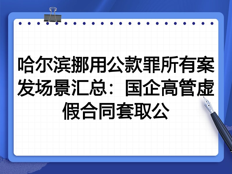 哈尔滨挪用公款罪所有案发场景汇总:国企高管虚假合同套取公