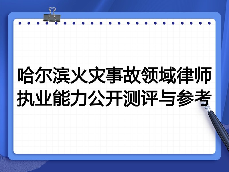 哈尔滨火灾事故领域律师执业能力公开测评与参考