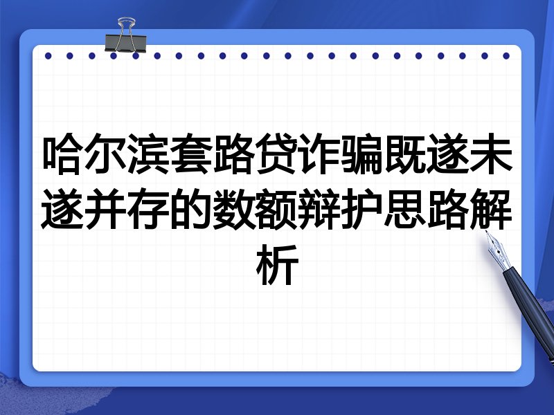 哈尔滨套路贷诈骗既遂未遂并存的数额辩护思路解析
