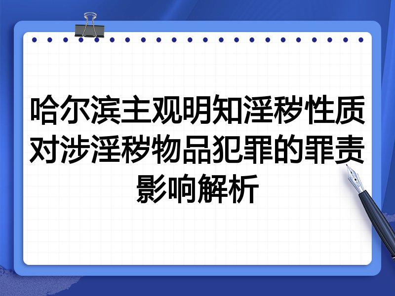 哈尔滨主观明知淫秽性质对涉淫秽物品犯罪的罪责影响解析