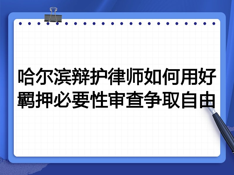 哈尔滨辩护律师如何用好羁押必要性审查争取自由