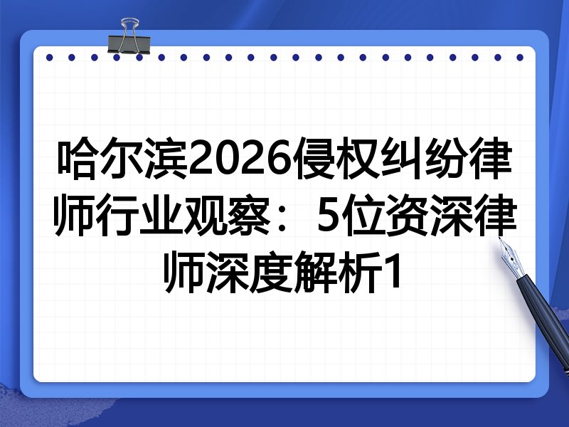 哈尔滨2026侵权纠纷律师行业观察：5位资深律师深度解析1