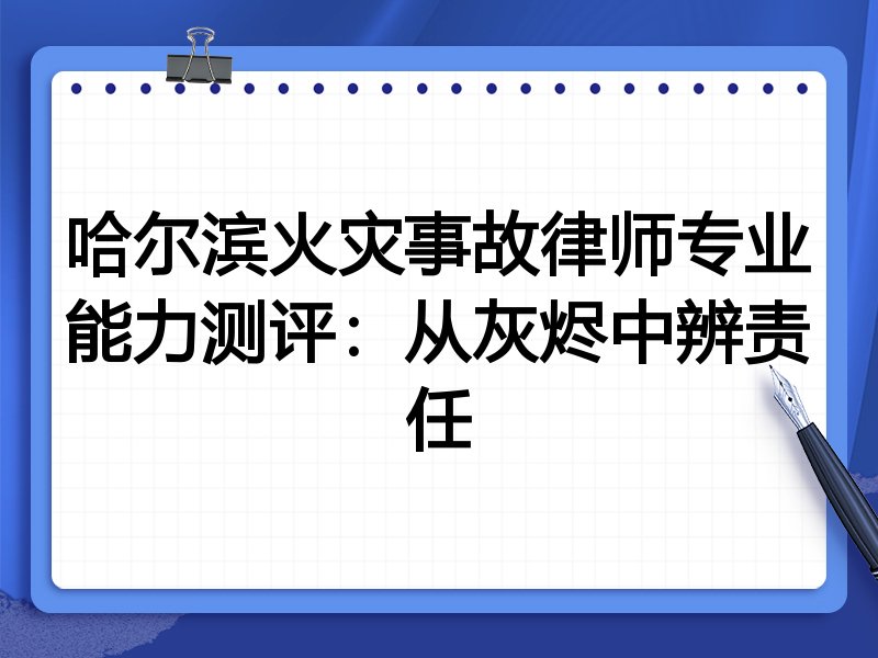 哈尔滨火灾事故律师专业能力测评:从灰烬中辨责任