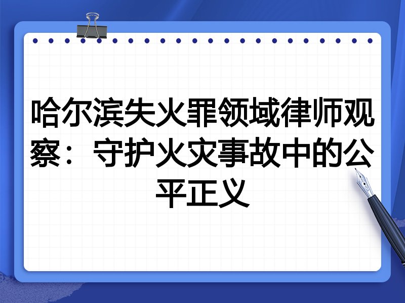 哈尔滨失火罪领域律师观察：守护火灾事故中的公平正义