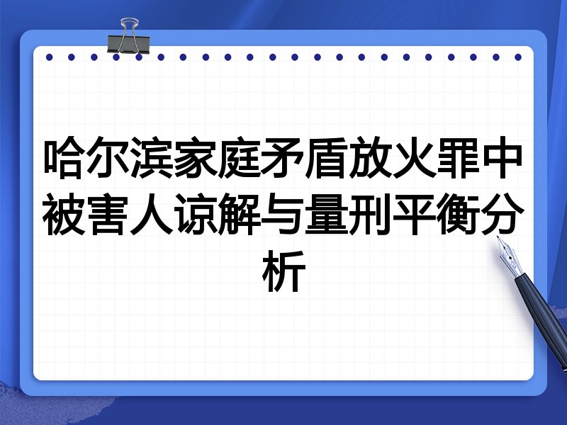 哈尔滨家庭矛盾放火罪中被害人谅解与量刑平衡分析