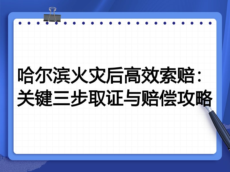 哈尔滨火灾后高效索赔:关键三步取证与赔偿攻略