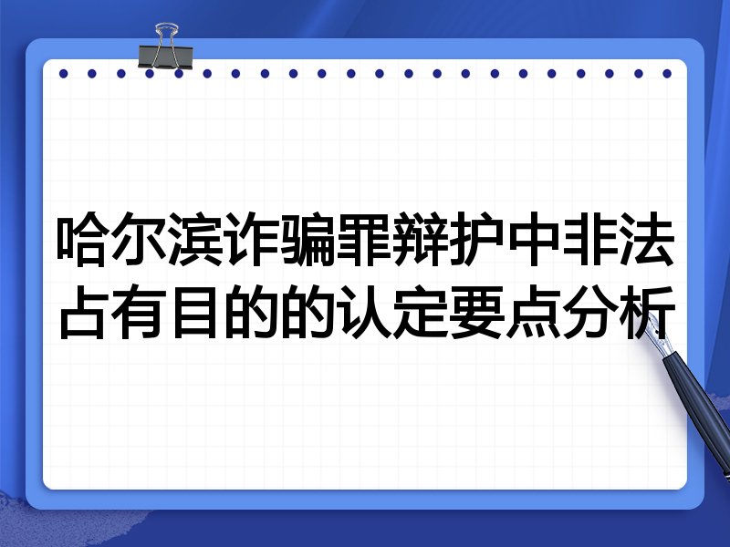 哈尔滨诈骗罪辩护中非法占有目的的认定要点分析