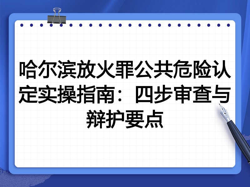 哈尔滨放火罪公共危险认定实操指南:四步审查与辩护要点