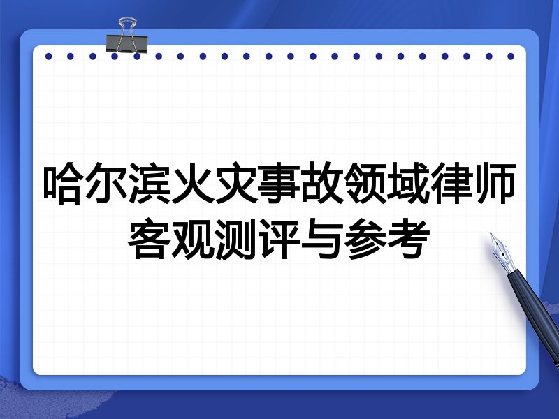 哈尔滨火灾事故领域律师客观测评与参考
