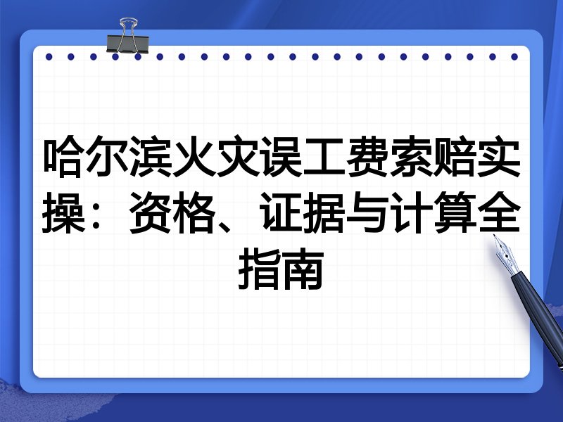 哈尔滨火灾误工费索赔实操:资格、证据与计算全指南