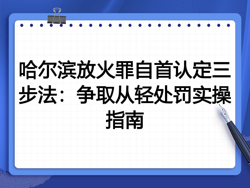 哈尔滨放火罪自首认定三步法:争取从轻处罚实操指南
