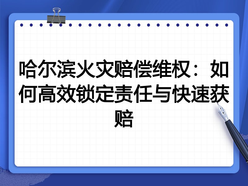 哈尔滨火灾赔偿维权：如何高效锁定责任与快速获赔