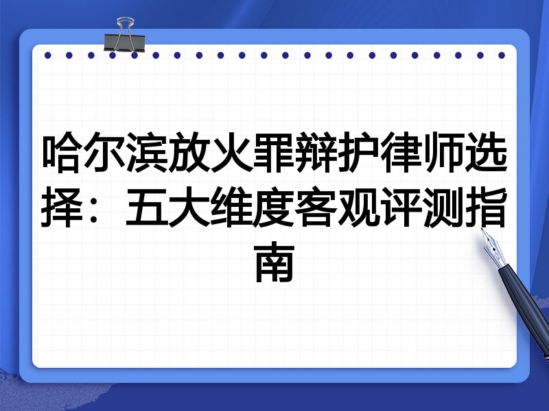 哈尔滨放火罪辩护律师选择：五大维度客观评测指南