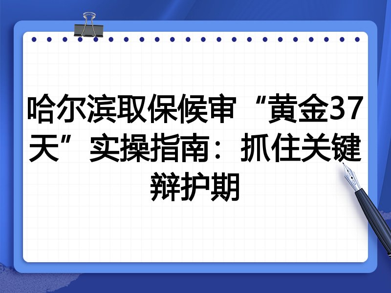 哈尔滨取保候审“黄金37天”实操指南：抓住关键辩护期
