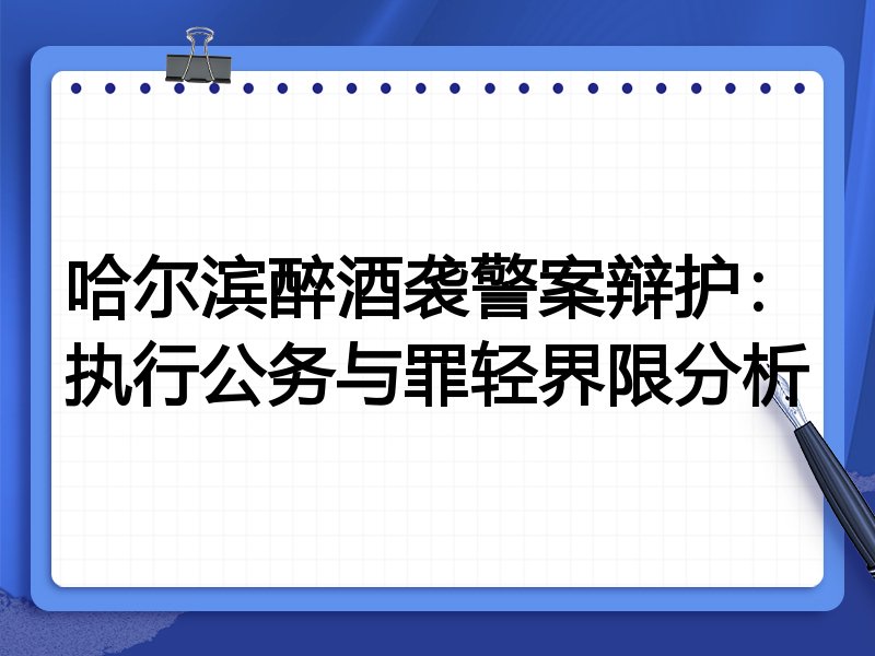 哈尔滨醉酒袭警案辩护:执行公务与罪轻界限分析