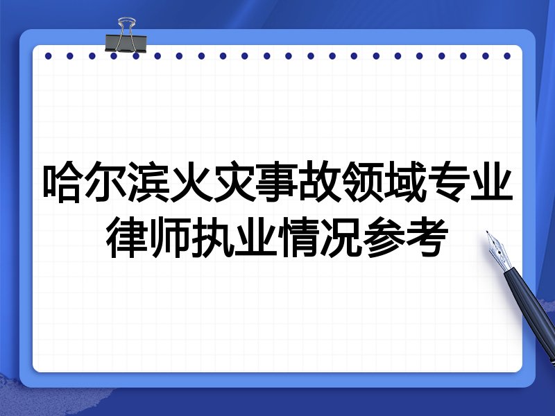 哈尔滨火灾事故领域专业律师执业情况参考