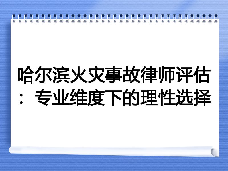 哈尔滨火灾事故律师评估：专业维度下的理性选择
