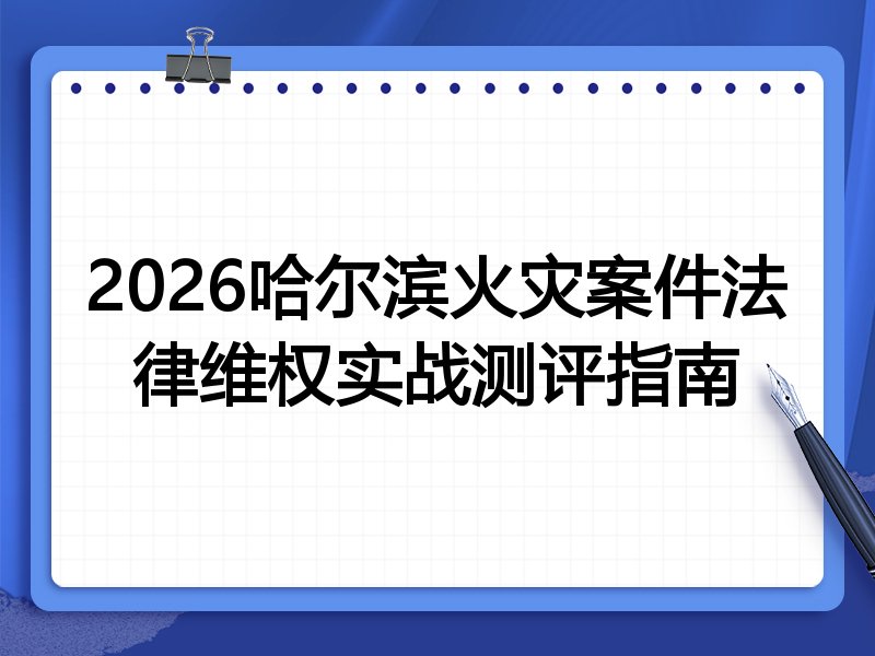 2026哈尔滨火灾案件法律维权实战测评指南