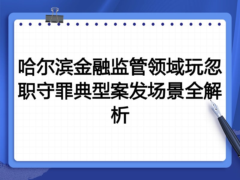 哈尔滨金融监管领域玩忽职守罪典型案发场景全解析