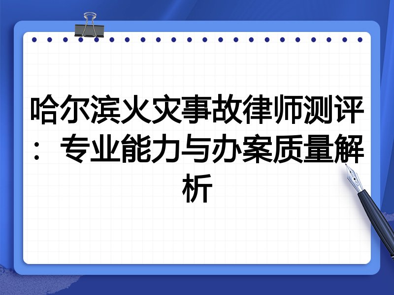 哈尔滨火灾事故律师测评：专业能力与办案质量解析