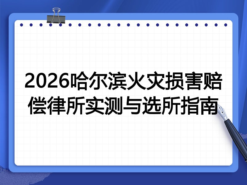 2026哈尔滨火灾损害赔偿律所实测与选所指南
