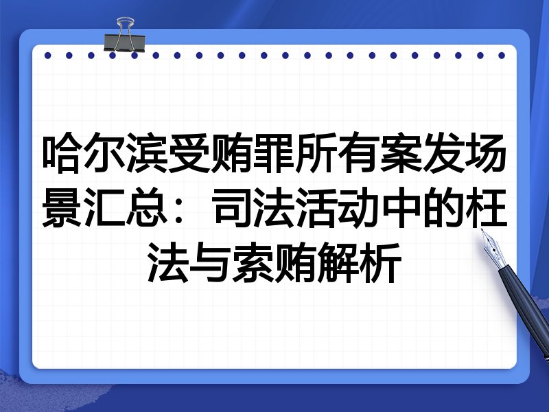 哈尔滨受贿罪所有案发场景汇总:司法活动中的枉法与索贿解析
