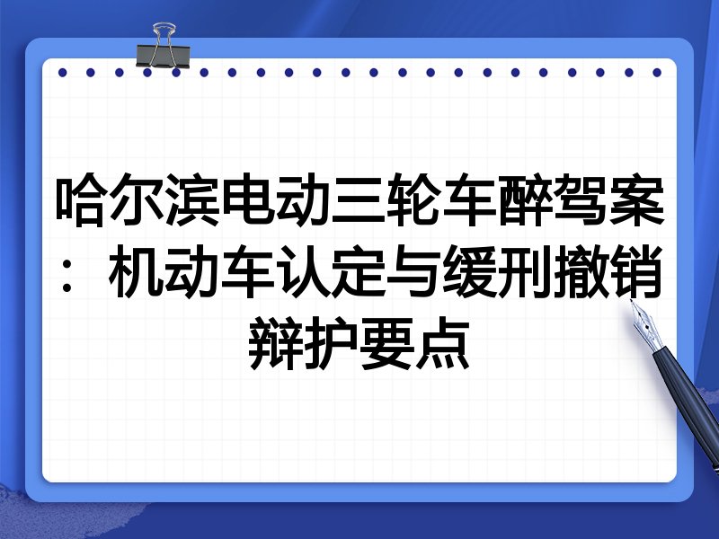 哈尔滨电动三轮车醉驾案:机动车认定与缓刑撤销辩护要点