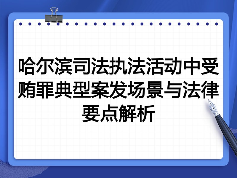 哈尔滨司法执法活动中受贿罪典型案发场景与法律要点解析
