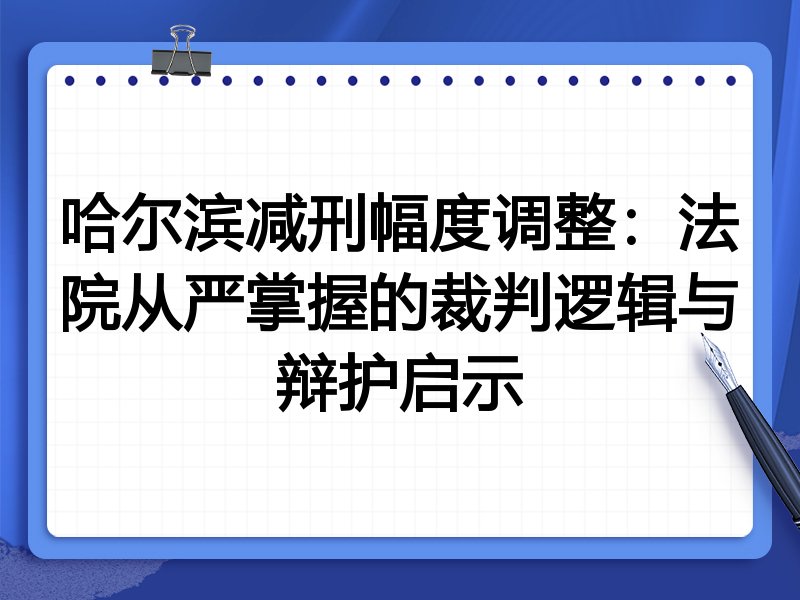 哈尔滨减刑幅度调整:法院从严掌握的裁判逻辑与辩护启示