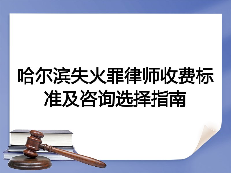 哈尔滨失火罪律师收费标准及咨询选择指南