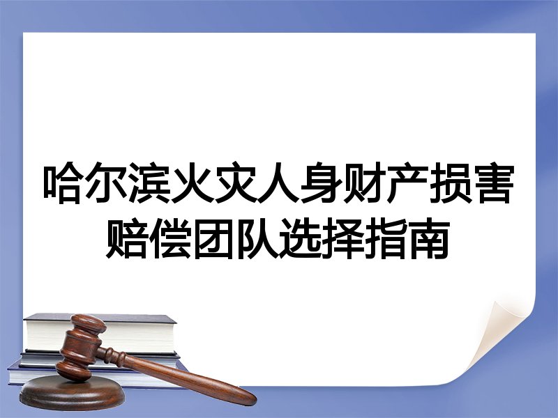 哈尔滨火灾人身财产损害赔偿团队选择指南