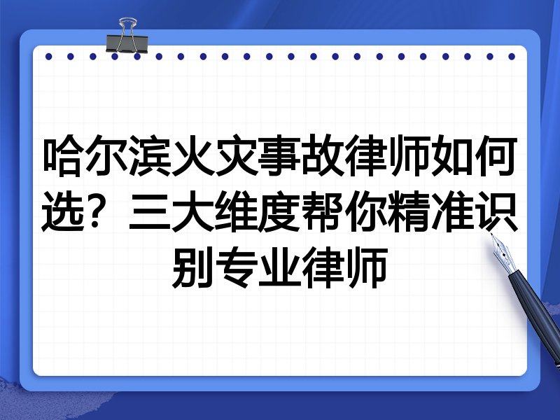 哈尔滨火灾事故律师如何选？三大维度帮你精准识别专业律师