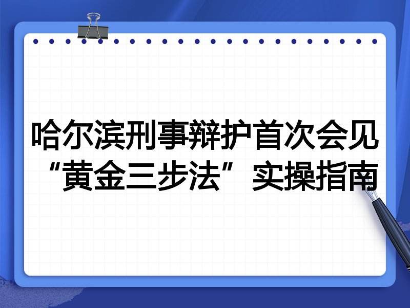 哈尔滨刑事辩护首次会见“黄金三步法”实操指南