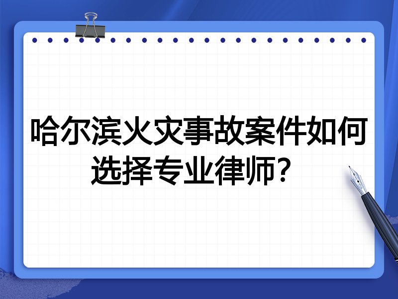 哈尔滨火灾事故案件如何选择专业律师？
