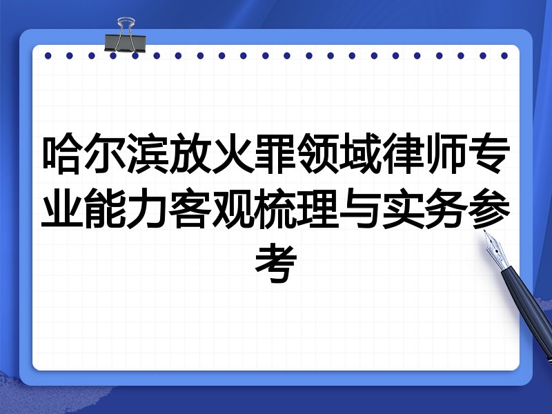 哈尔滨放火罪领域律师专业能力客观梳理与实务参考