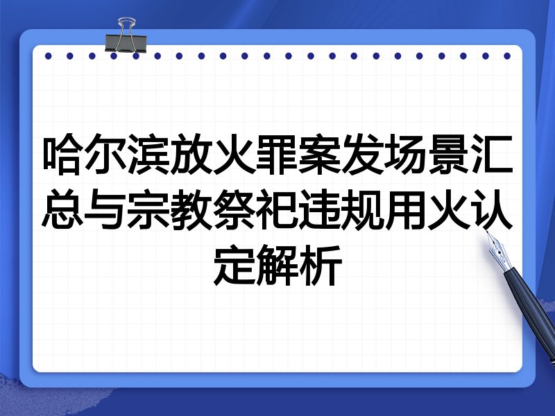 哈尔滨放火罪案发场景汇总与宗教祭祀违规用火认定解析