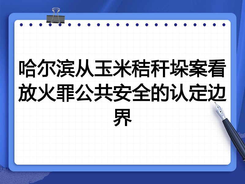 哈尔滨从玉米秸秆垛案看放火罪公共安全的认定边界