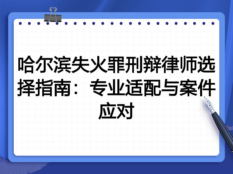 哈尔滨失火罪刑辩律师选择指南：专业适配与案件应对
