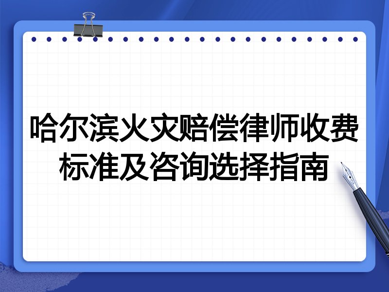 哈尔滨火灾赔偿律师收费标准及咨询选择指南