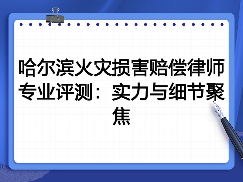 哈尔滨火灾损害赔偿律师专业评测:实力与细节聚焦