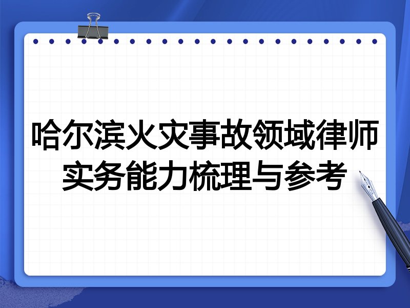 哈尔滨火灾事故领域律师实务能力梳理与参考
