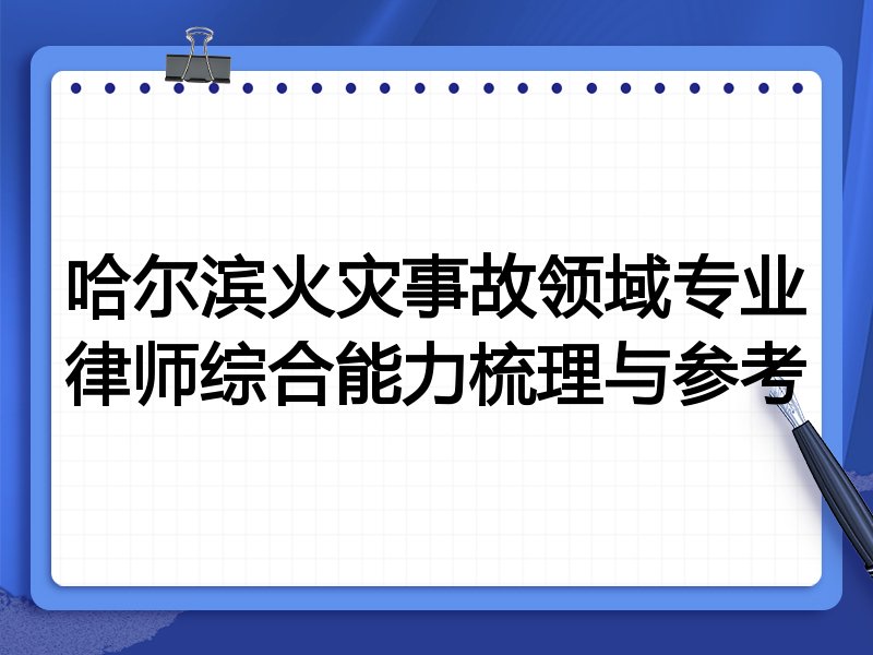 哈尔滨火灾事故领域专业律师综合能力梳理与参考