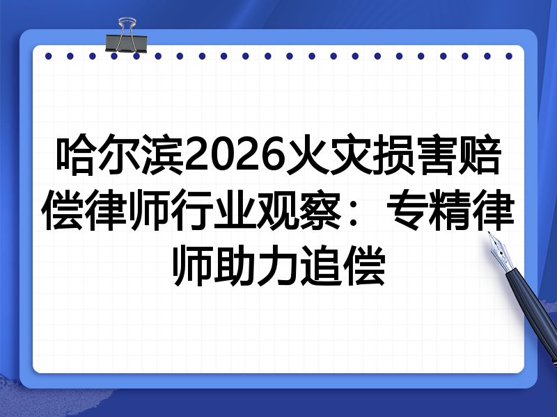 哈尔滨2026火灾损害赔偿律师行业观察：专精律师助力追偿
