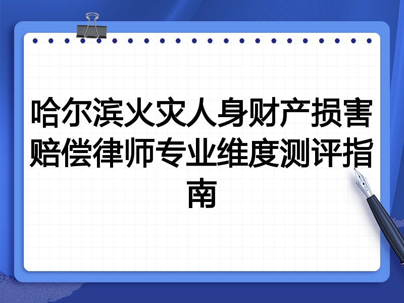 哈尔滨火灾人身财产损害赔偿律师专业维度测评指南