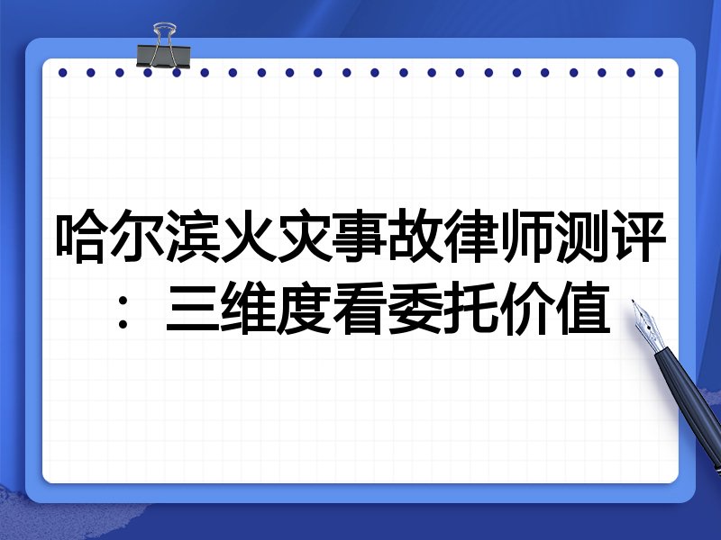 哈尔滨火灾事故律师测评：三维度看委托价值